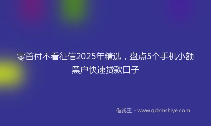 零首付不看征信2025年精选，盘点5个手机小额黑户快速贷款口子