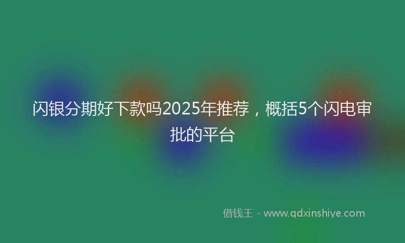 闪银分期好下款吗2025年推荐，概括5个闪电审批的平台