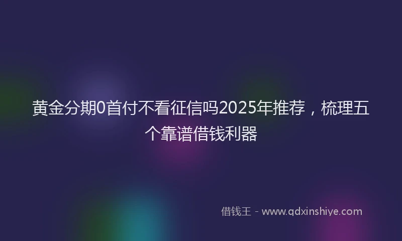 黄金分期0首付不看征信吗2025年推荐，梳理五个靠谱借钱利器