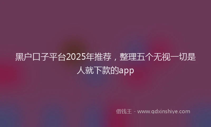 黑户口子平台2025年推荐，整理五个无视一切是人就下款的app