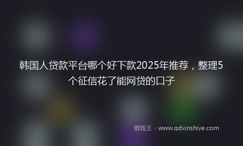 韩国人贷款平台哪个好下款2025年推荐，整理5个征信花了能网贷的口子