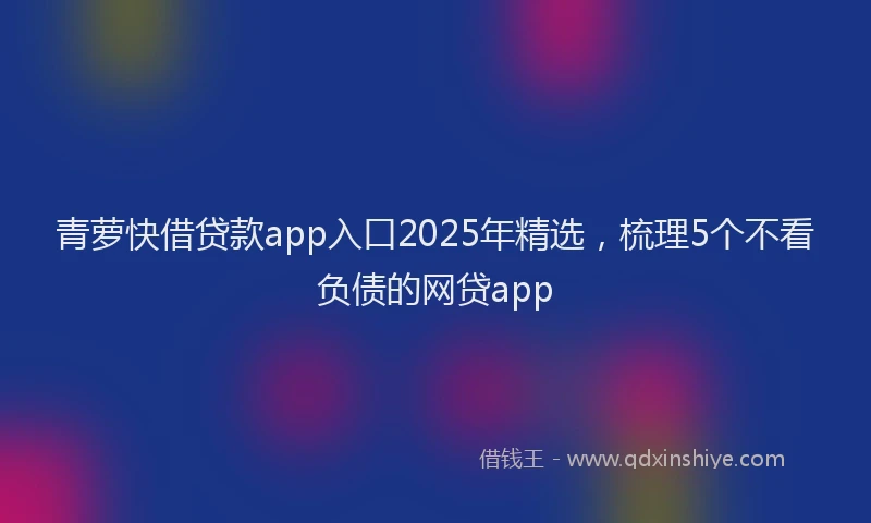 青萝快借贷款app入口2025年精选，梳理5个不看负债的网贷app