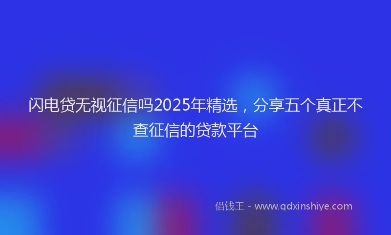 闪电贷无视征信吗2025年精选，分享五个真正不查征信的贷款平台