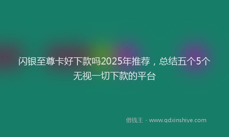 闪银至尊卡好下款吗2025年推荐，总结五个5个无视一切下款的平台