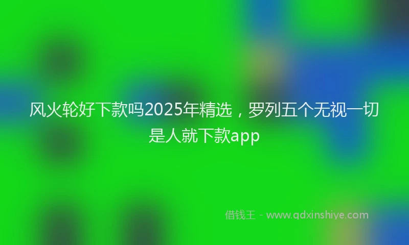 风火轮好下款吗2025年精选，罗列五个无视一切是人就下款app