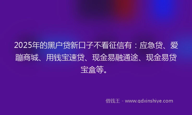 2025年的黑户贷新口子不看征信有：应急贷、爱蹦商城、用钱宝速贷、现金易融通途、现金易贷宝盒等。