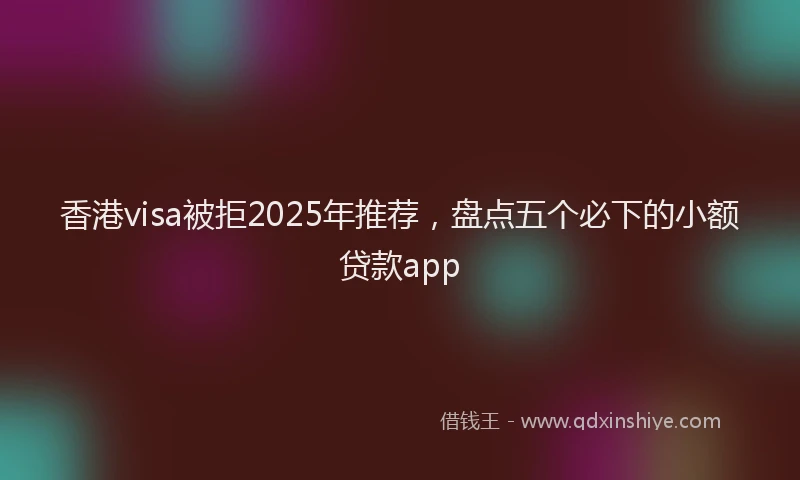 香港visa被拒2025年推荐，盘点五个必下的小额贷款app