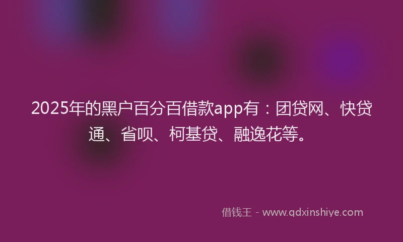 2025年的黑户百分百借款app有：团贷网、快贷通、省呗、柯基贷、融逸花等。