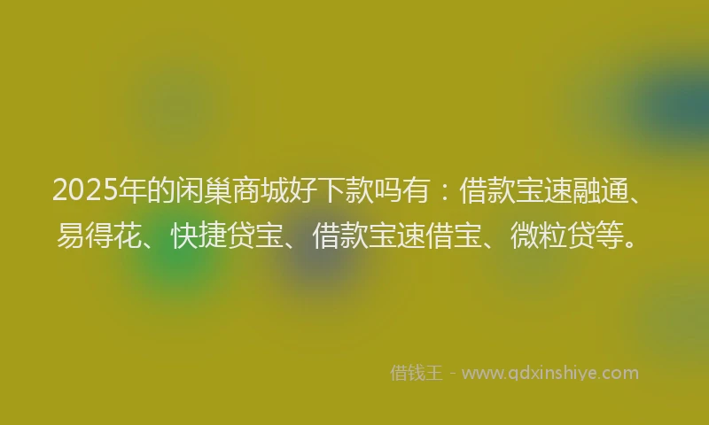 2025年的闲巢商城好下款吗有：借款宝速融通、易得花、快捷贷宝、借款宝速借宝、微粒贷等。