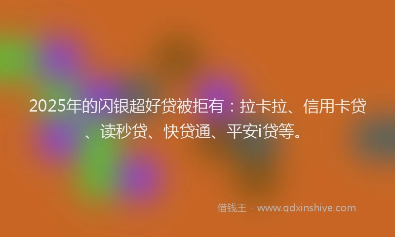 2025年的闪银超好贷被拒有：拉卡拉、信用卡贷、读秒贷、快贷通、平安i贷等。