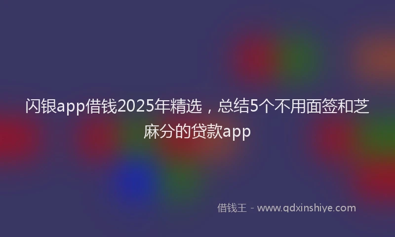 闪银app借钱2025年精选，总结5个不用面签和芝麻分的贷款app