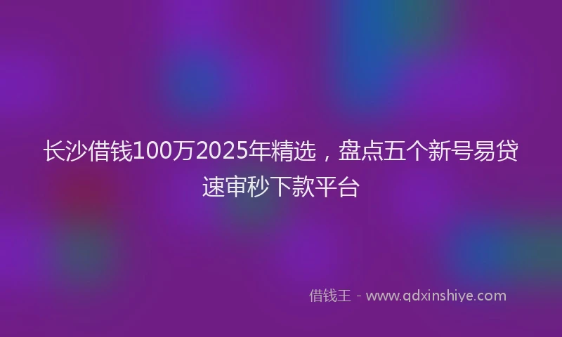 长沙借钱100万2025年精选，盘点五个新号易贷速审秒下款平台