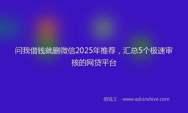 问我借钱就删微信2025年推荐，汇总5个极速审核的网贷平台