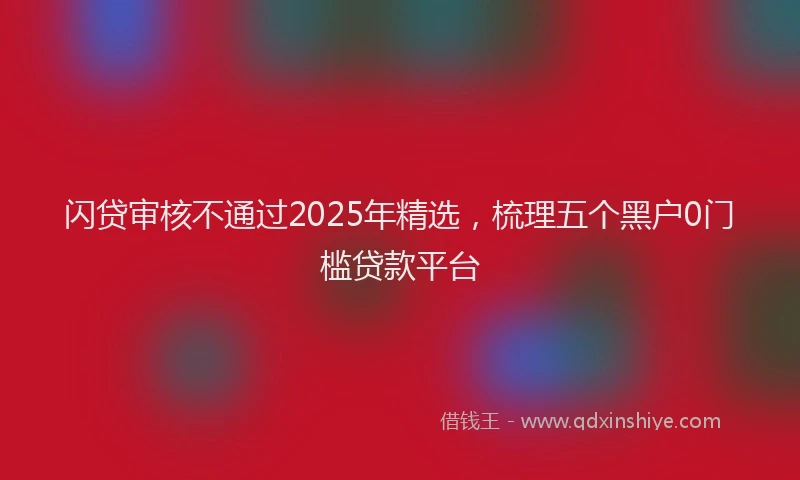 闪贷审核不通过2025年精选，梳理五个黑户0门槛贷款平台