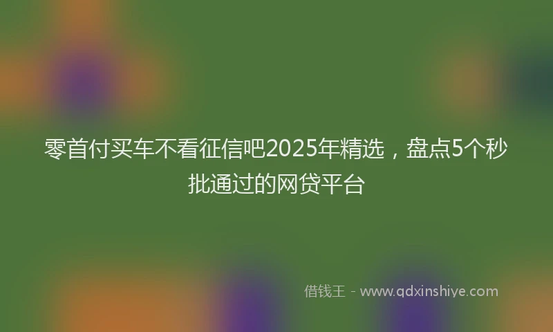 零首付买车不看征信吧2025年精选，盘点5个秒批通过的网贷平台