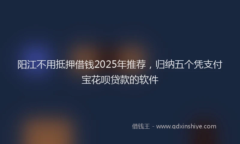 阳江不用抵押借钱2025年推荐，归纳五个凭支付宝花呗贷款的软件