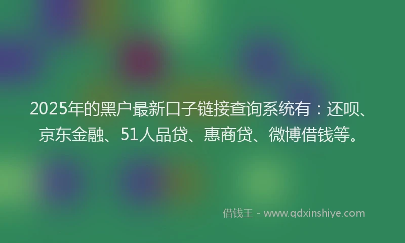 2025年的黑户最新口子链接查询系统有：还呗、京东金融、51人品贷、惠商贷、微博借钱等。