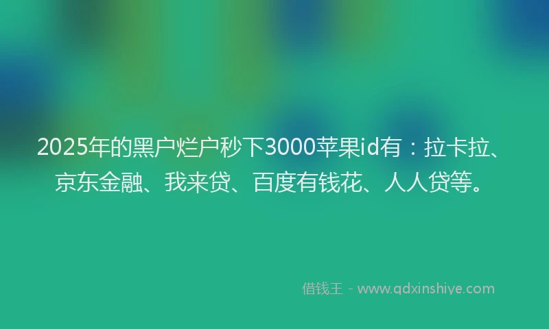 2025年的黑户烂户秒下3000苹果id有：拉卡拉、京东金融、我来贷、百度有钱花、人人贷等。