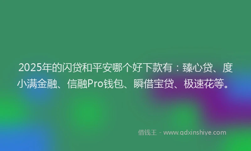 2025年的闪贷和平安哪个好下款有：臻心贷、度小满金融、信融Pro钱包、瞬借宝贷、极速花等。
