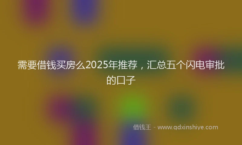 需要借钱买房么2025年推荐，汇总五个闪电审批的口子
