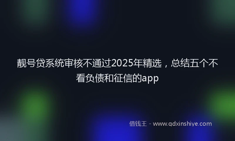 靓号贷系统审核不通过2025年精选，总结五个不看负债和征信的app