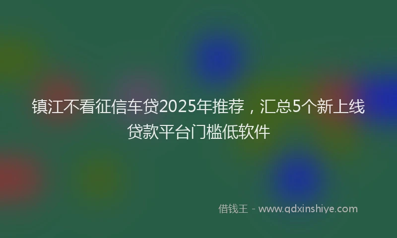 镇江不看征信车贷2025年推荐，汇总5个新上线贷款平台门槛低软件