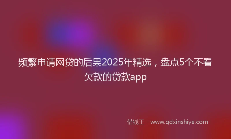 频繁申请网贷的后果2025年精选，盘点5个不看欠款的贷款app