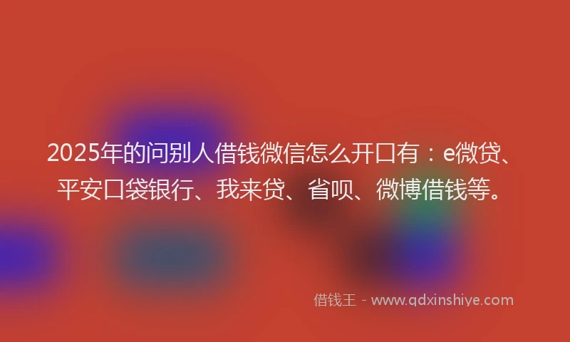 2025年的问别人借钱微信怎么开口有：e微贷、平安口袋银行、我来贷、省呗、微博借钱等。