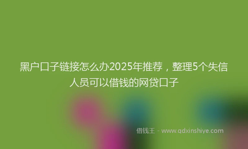 黑户口子链接怎么办2025年推荐，整理5个失信人员可以借钱的网贷口子