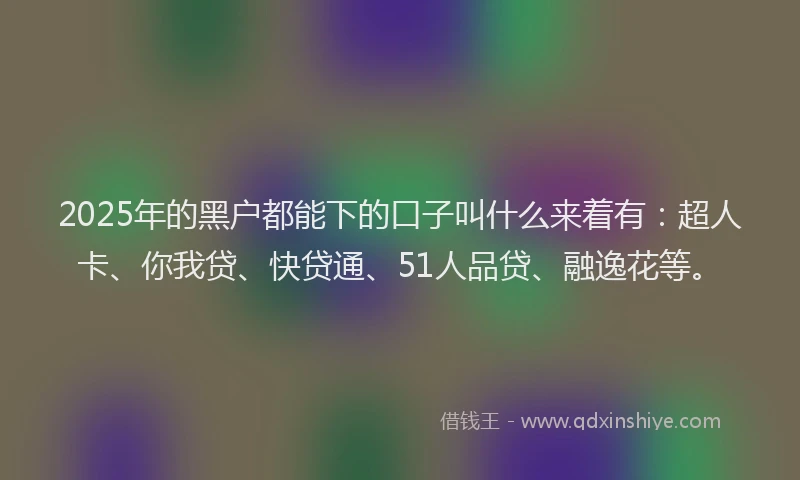2025年的黑户都能下的口子叫什么来着有：超人卡、你我贷、快贷通、51人品贷、融逸花等。