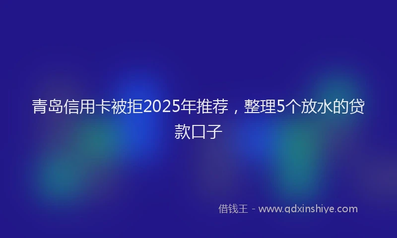 青岛信用卡被拒2025年推荐，整理5个放水的贷款口子