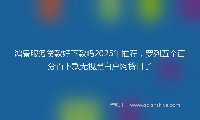 鸿景服务贷款好下款吗2025年推荐，罗列五个百分百下款无视黑白户网贷口子
