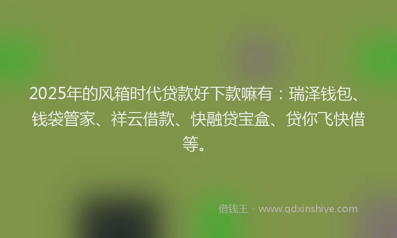 2025年的风箱时代贷款好下款嘛有:瑞泽钱包、钱袋管家、祥云借款、快融贷宝盒、贷你飞快借等。