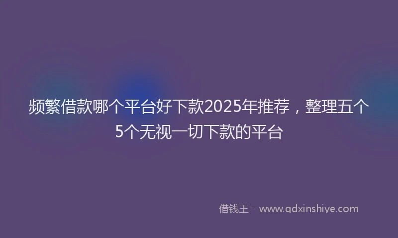 频繁借款哪个平台好下款2025年推荐，整理五个5个无视一切下款的平台