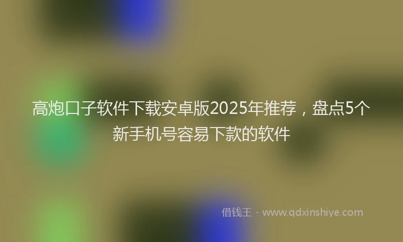 高炮口子软件下载安卓版2025年推荐，盘点5个新手机号容易下款的软件
