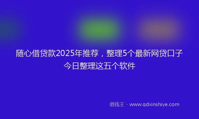 随心借贷款2025年推荐，整理5个最新网贷口子今日整理这五个软件
