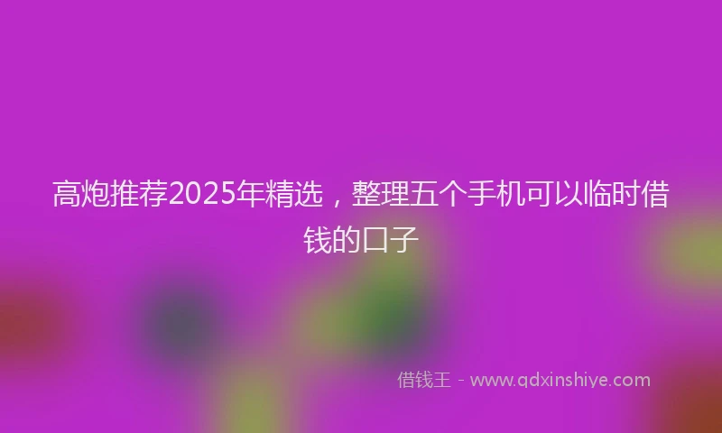 高炮推荐2025年精选，整理五个手机可以临时借钱的口子