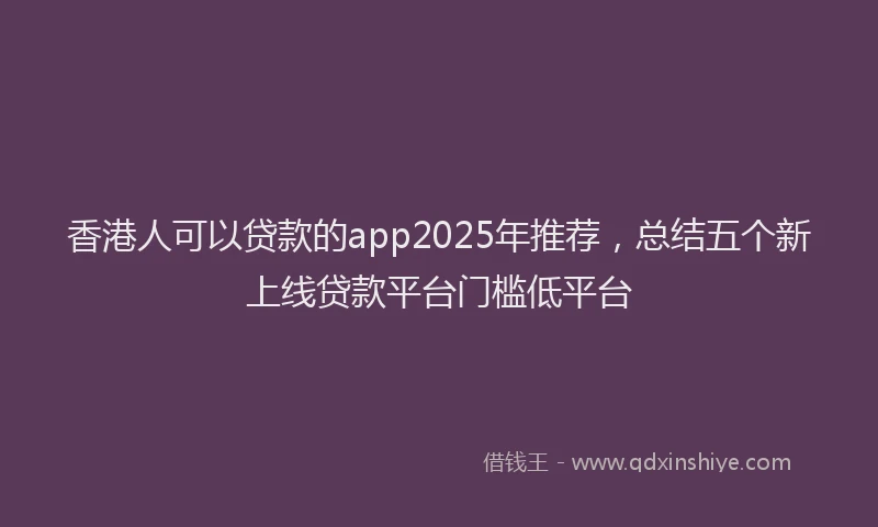 香港人可以贷款的app2025年推荐，总结五个新上线贷款平台门槛低平台