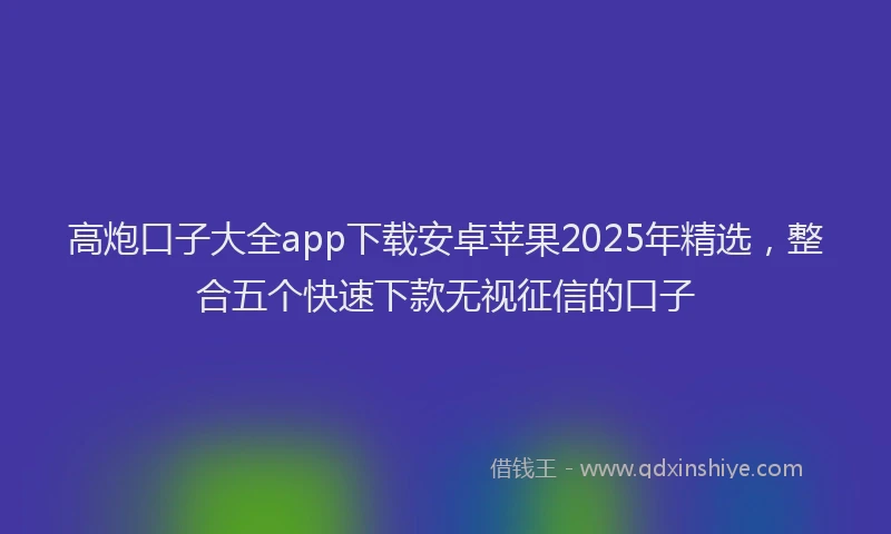 高炮口子大全app下载安卓苹果2025年精选，整合五个快速下款无视征信的口子