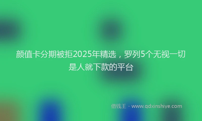 颜值卡分期被拒2025年精选，罗列5个无视一切是人就下款的平台