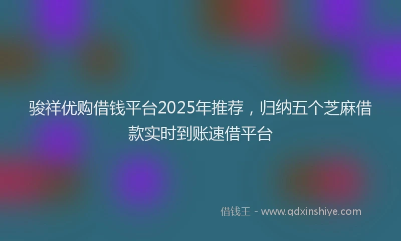 骏祥优购借钱平台2025年推荐，归纳五个芝麻借款实时到账速借平台