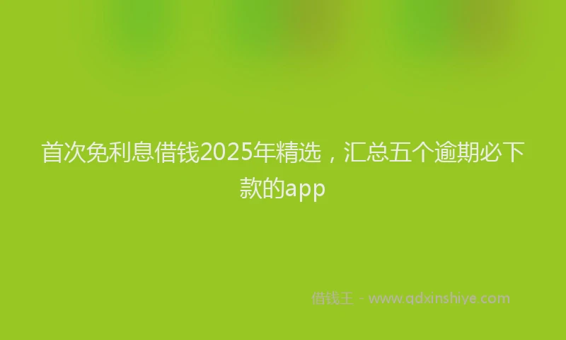 首次免利息借钱2025年精选，汇总五个逾期必下款的app