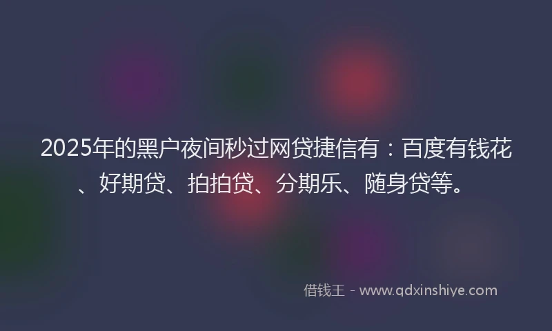 2025年的黑户夜间秒过网贷捷信有：百度有钱花、好期贷、拍拍贷、分期乐、随身贷等。