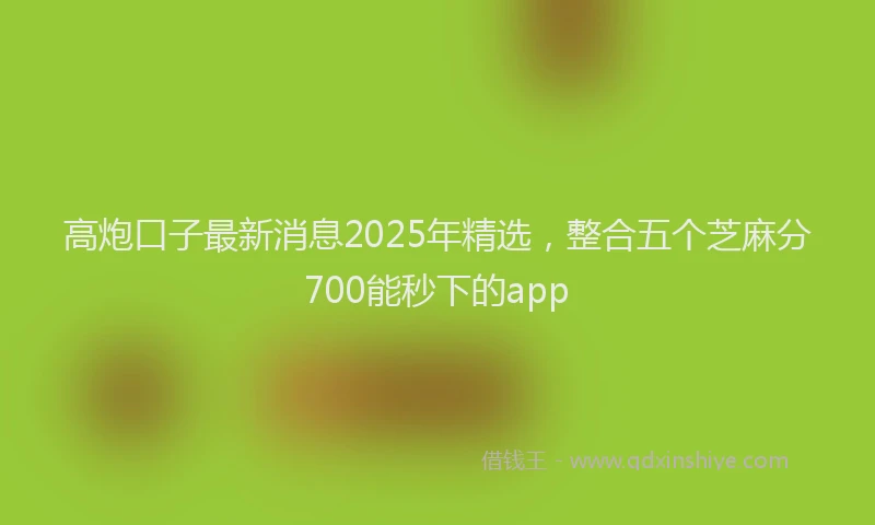 高炮口子最新消息2025年精选，整合五个芝麻分700能秒下的app