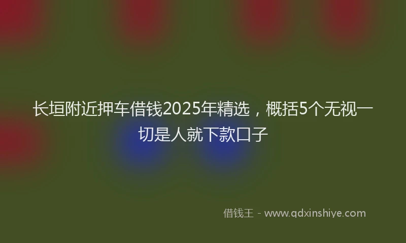 长垣附近押车借钱2025年精选，概括5个无视一切是人就下款口子