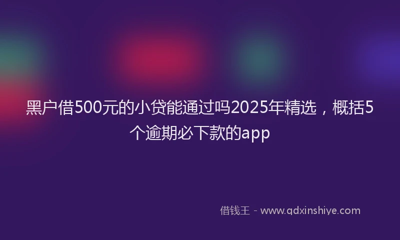黑户借500元的小贷能通过吗2025年精选，概括5个逾期必下款的app
