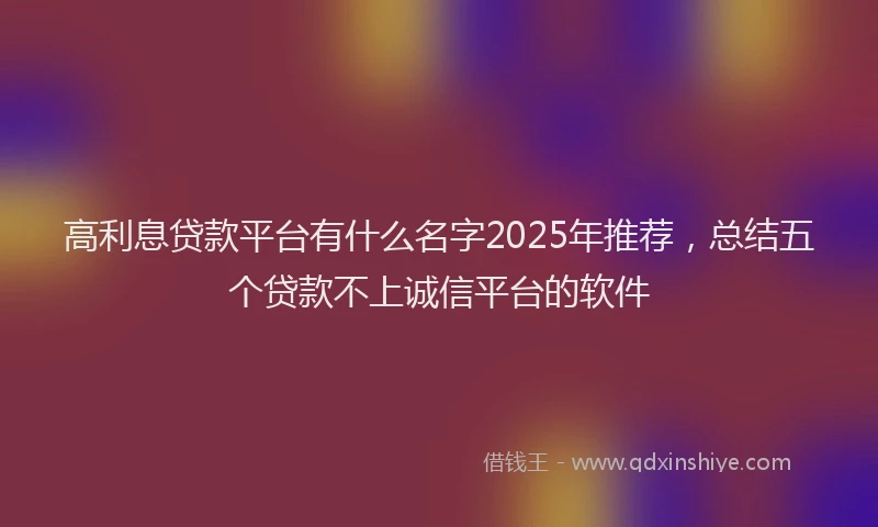 高利息贷款平台有什么名字2025年推荐，总结五个贷款不上诚信平台的软件