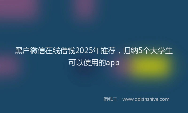 黑户微信在线借钱2025年推荐，归纳5个大学生可以使用的app