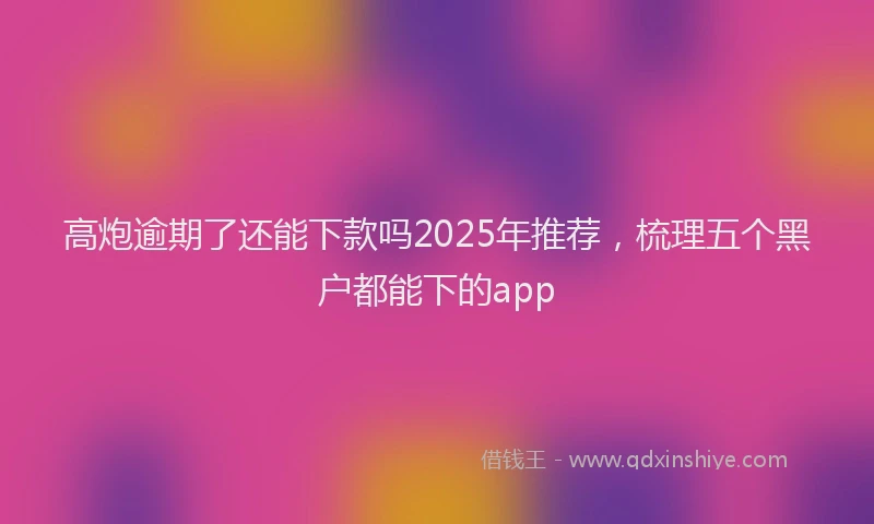 高炮逾期了还能下款吗2025年推荐，梳理五个黑户都能下的app