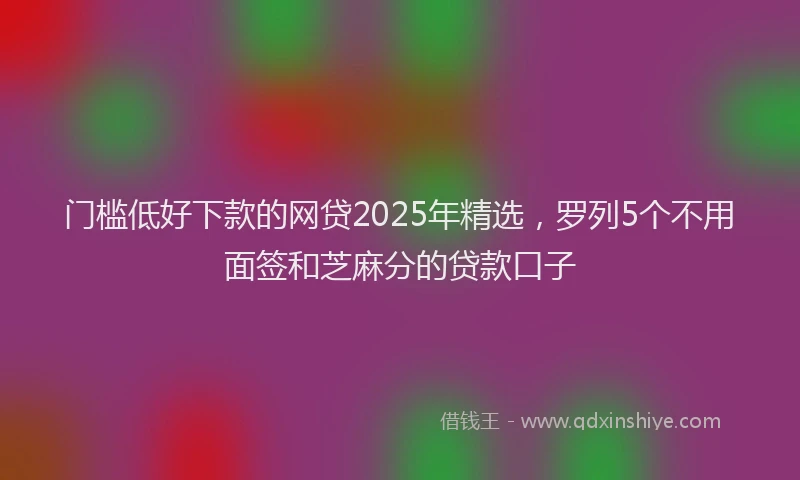 门槛低好下款的网贷2025年精选，罗列5个不用面签和芝麻分的贷款口子